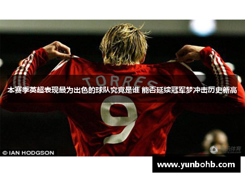本赛季英超表现最为出色的球队究竟是谁 能否延续冠军梦冲击历史新高