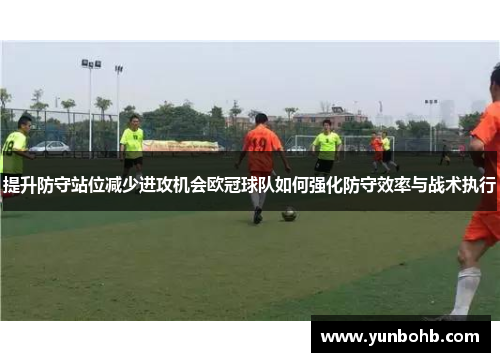 提升防守站位减少进攻机会欧冠球队如何强化防守效率与战术执行