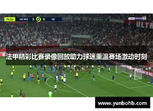 法甲精彩比赛录像回放助力球迷重温赛场激动时刻