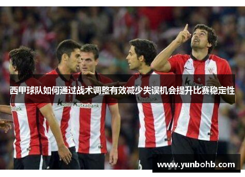 西甲球队如何通过战术调整有效减少失误机会提升比赛稳定性