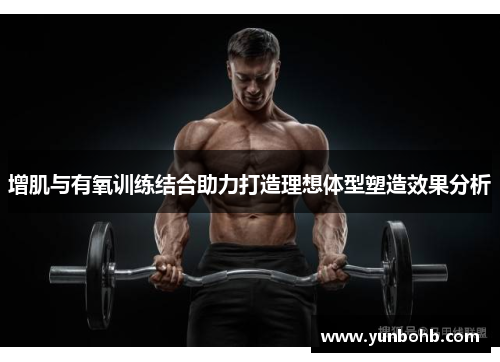 增肌与有氧训练结合助力打造理想体型塑造效果分析