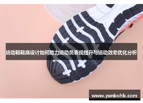 运动鞋鞋底设计如何助力运动员表现提升与运动效率优化分析