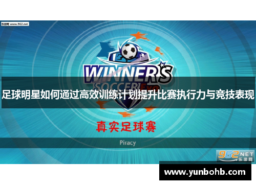 足球明星如何通过高效训练计划提升比赛执行力与竞技表现