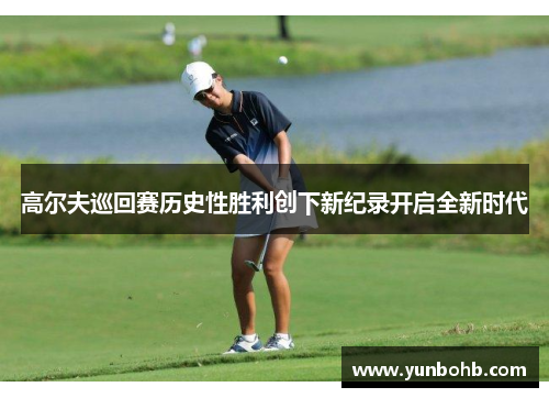 高尔夫巡回赛历史性胜利创下新纪录开启全新时代